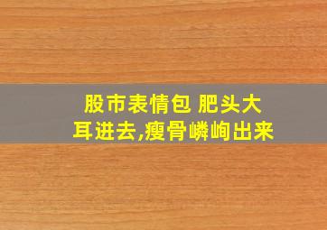 股市表情包 肥头大耳进去,瘦骨嶙峋出来